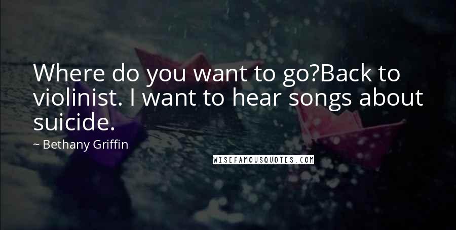 Bethany Griffin Quotes: Where do you want to go?Back to violinist. I want to hear songs about suicide.