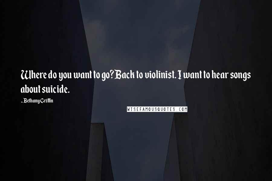 Bethany Griffin Quotes: Where do you want to go?Back to violinist. I want to hear songs about suicide.
