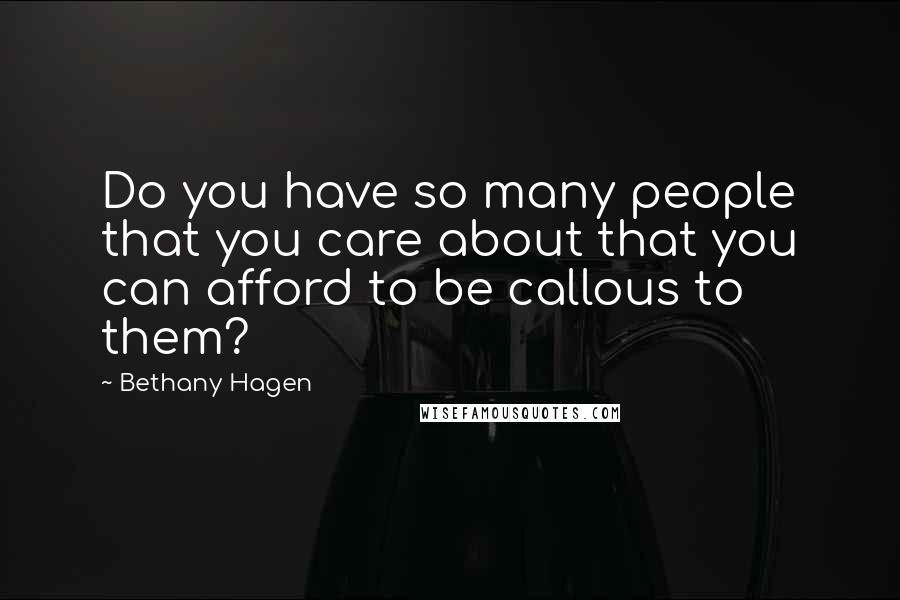 Bethany Hagen Quotes: Do you have so many people that you care about that you can afford to be callous to them?