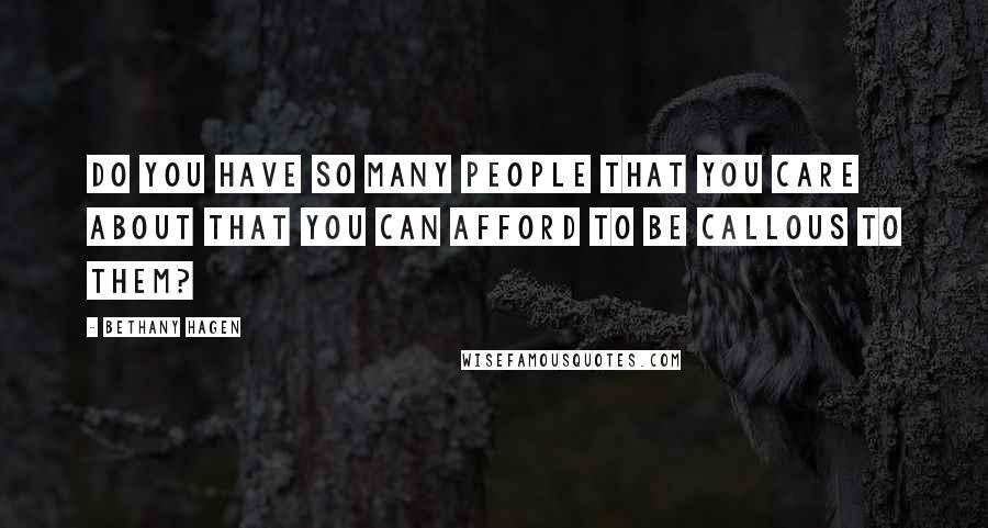 Bethany Hagen Quotes: Do you have so many people that you care about that you can afford to be callous to them?