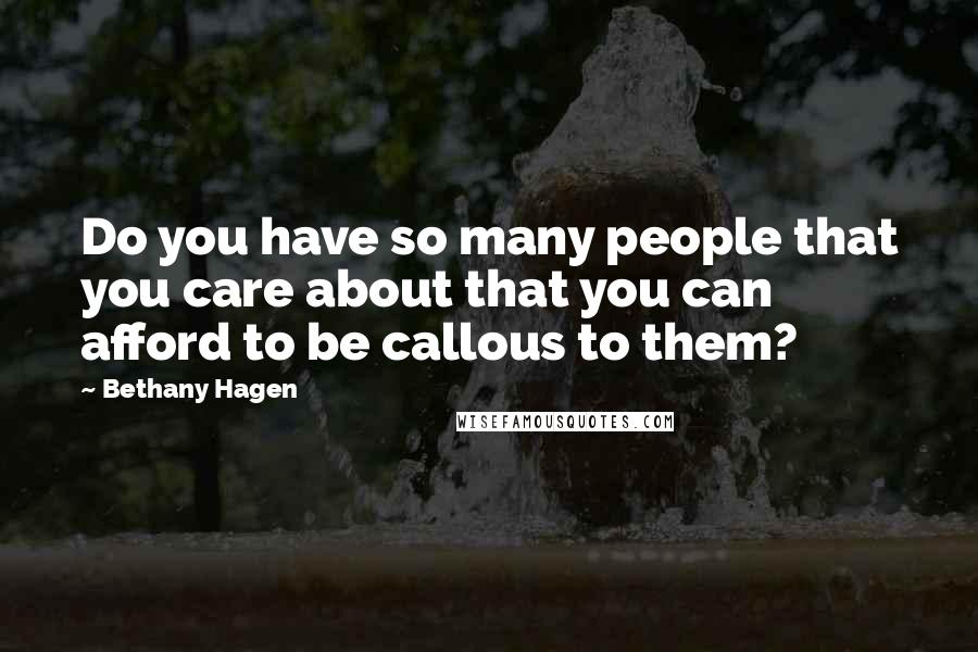 Bethany Hagen Quotes: Do you have so many people that you care about that you can afford to be callous to them?