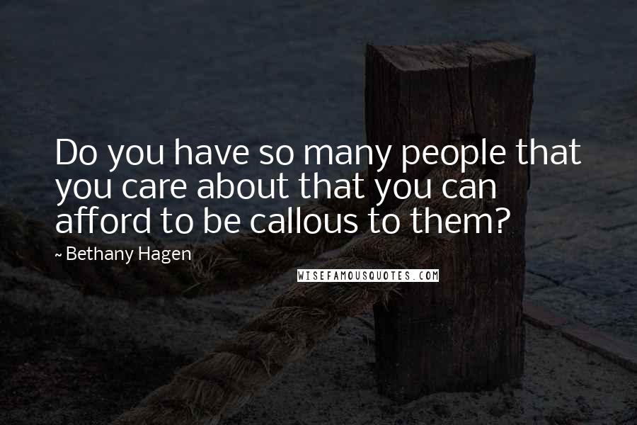 Bethany Hagen Quotes: Do you have so many people that you care about that you can afford to be callous to them?