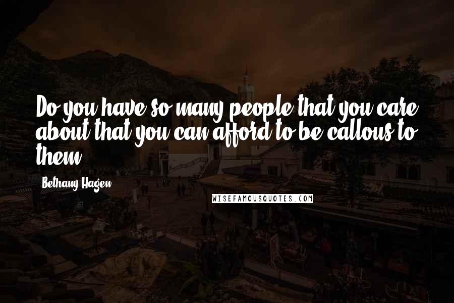 Bethany Hagen Quotes: Do you have so many people that you care about that you can afford to be callous to them?