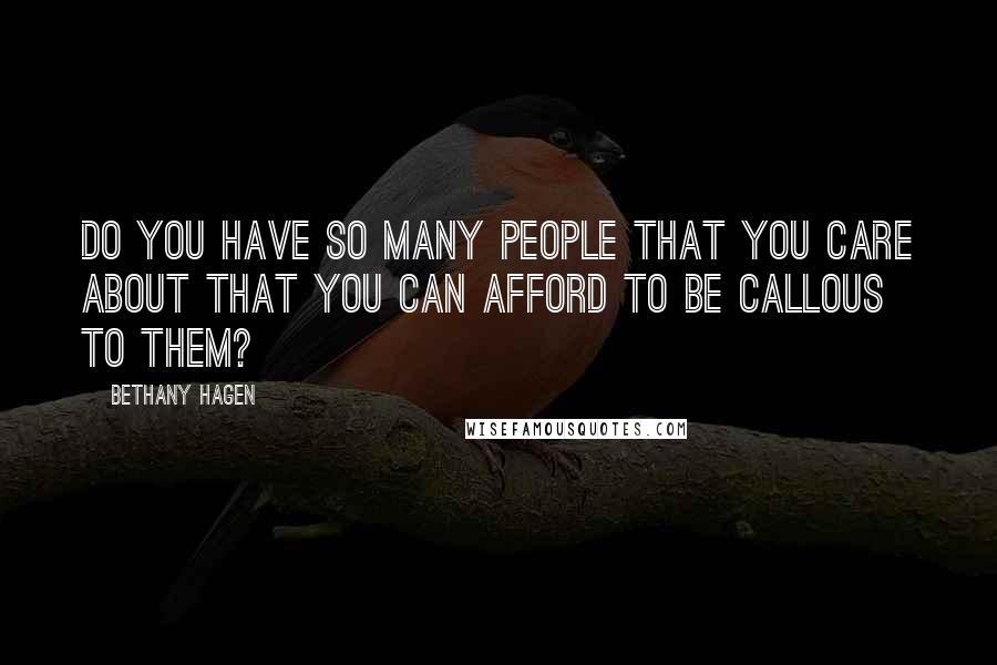 Bethany Hagen Quotes: Do you have so many people that you care about that you can afford to be callous to them?