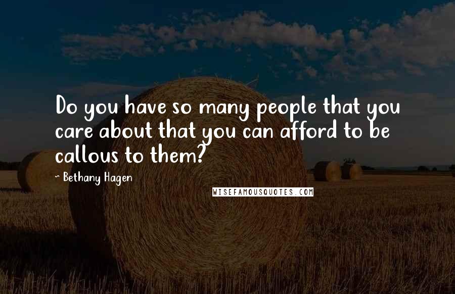 Bethany Hagen Quotes: Do you have so many people that you care about that you can afford to be callous to them?