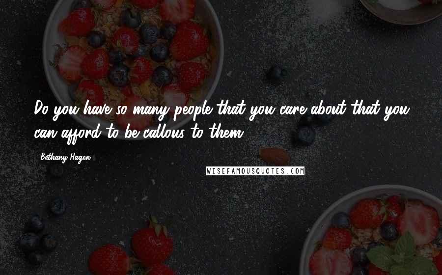 Bethany Hagen Quotes: Do you have so many people that you care about that you can afford to be callous to them?