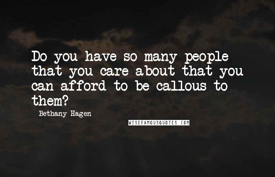 Bethany Hagen Quotes: Do you have so many people that you care about that you can afford to be callous to them?