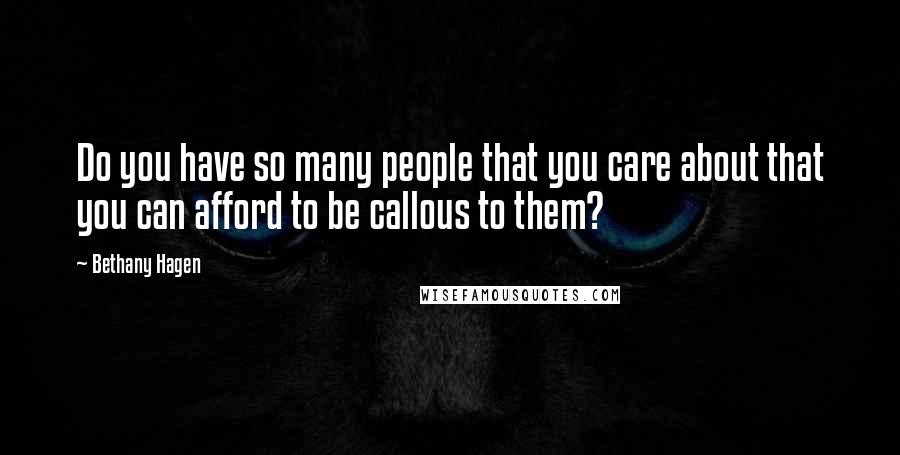 Bethany Hagen Quotes: Do you have so many people that you care about that you can afford to be callous to them?