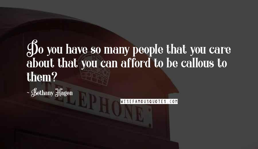 Bethany Hagen Quotes: Do you have so many people that you care about that you can afford to be callous to them?