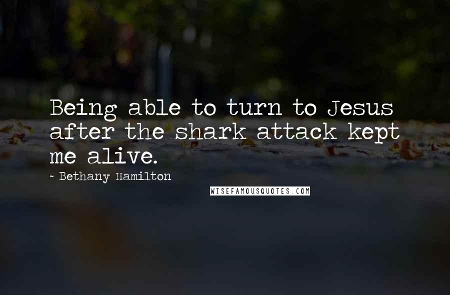 Bethany Hamilton Quotes: Being able to turn to Jesus after the shark attack kept me alive.