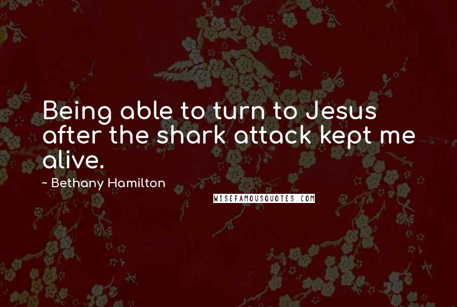 Bethany Hamilton Quotes: Being able to turn to Jesus after the shark attack kept me alive.