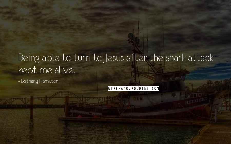 Bethany Hamilton Quotes: Being able to turn to Jesus after the shark attack kept me alive.