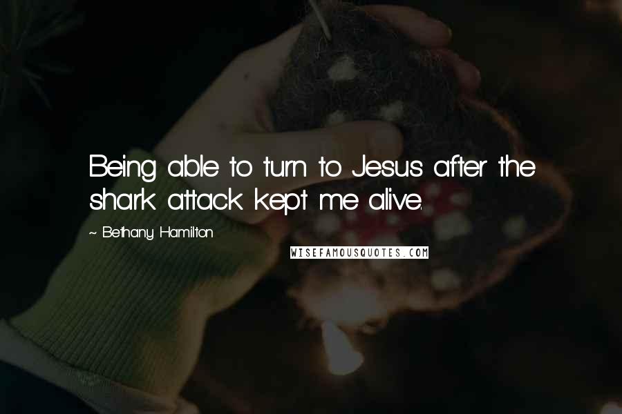 Bethany Hamilton Quotes: Being able to turn to Jesus after the shark attack kept me alive.