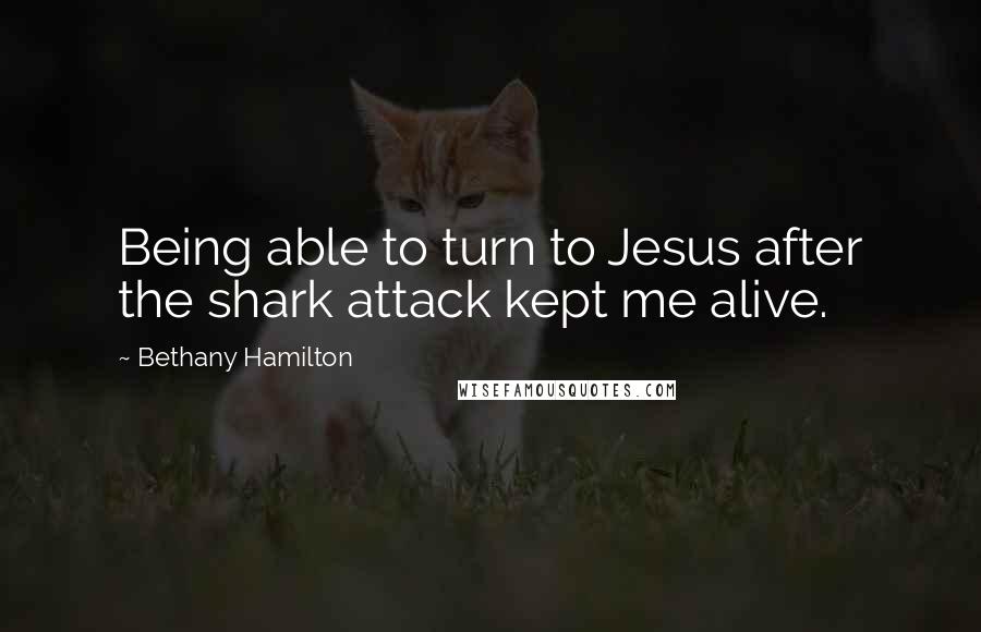 Bethany Hamilton Quotes: Being able to turn to Jesus after the shark attack kept me alive.