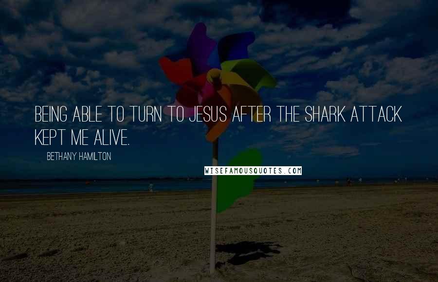 Bethany Hamilton Quotes: Being able to turn to Jesus after the shark attack kept me alive.