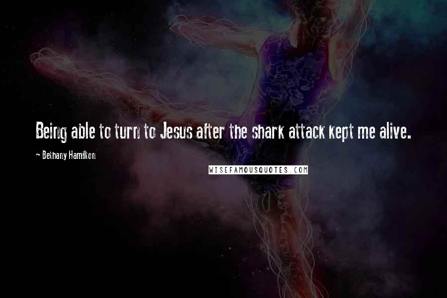 Bethany Hamilton Quotes: Being able to turn to Jesus after the shark attack kept me alive.