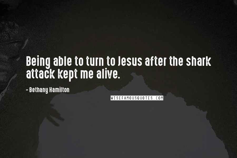 Bethany Hamilton Quotes: Being able to turn to Jesus after the shark attack kept me alive.