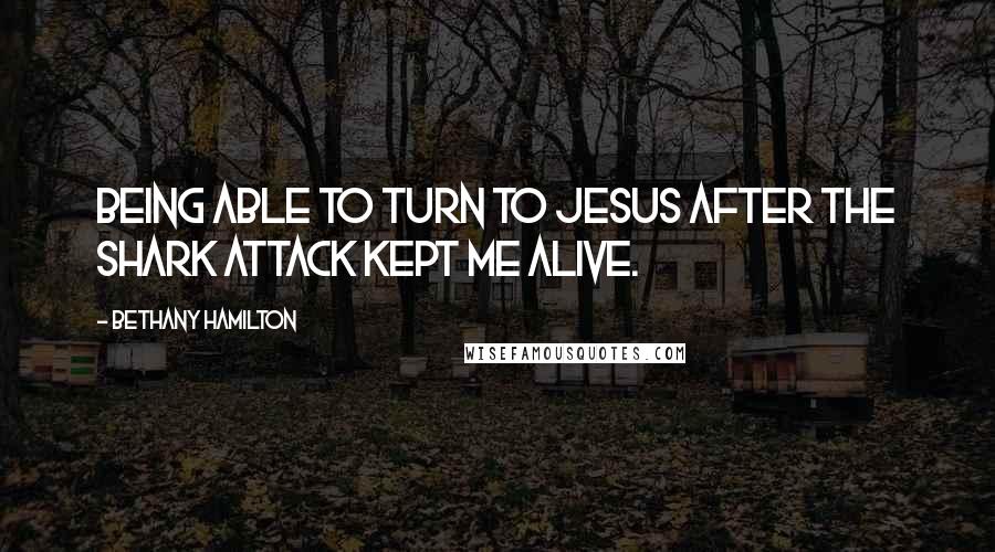 Bethany Hamilton Quotes: Being able to turn to Jesus after the shark attack kept me alive.