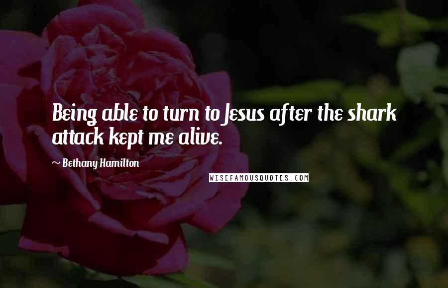 Bethany Hamilton Quotes: Being able to turn to Jesus after the shark attack kept me alive.