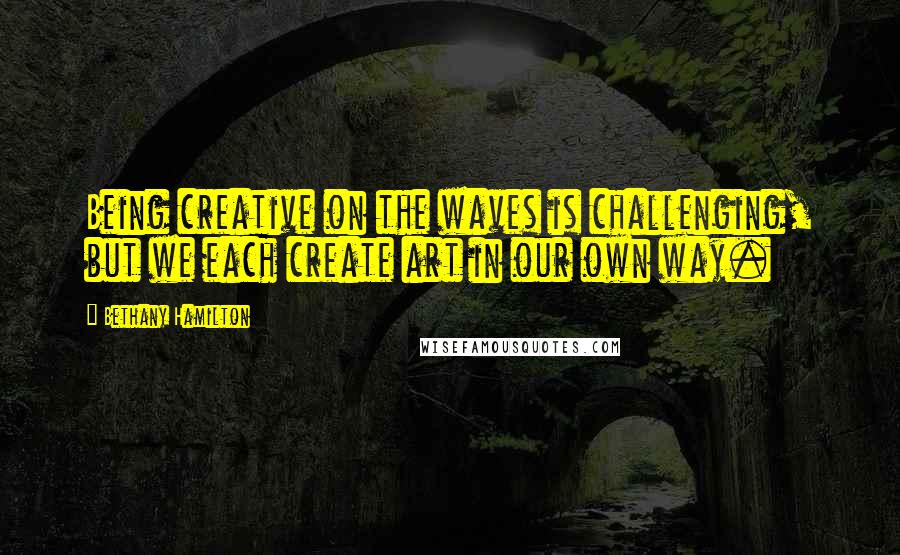 Bethany Hamilton Quotes: Being creative on the waves is challenging, but we each create art in our own way.