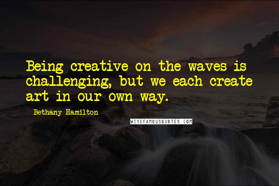 Bethany Hamilton Quotes: Being creative on the waves is challenging, but we each create art in our own way.