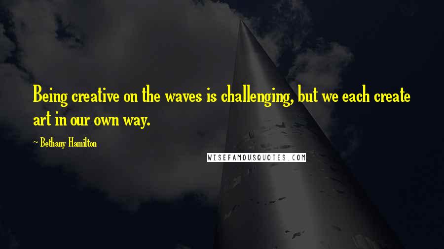 Bethany Hamilton Quotes: Being creative on the waves is challenging, but we each create art in our own way.