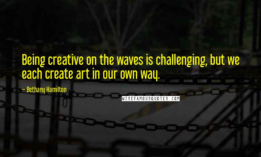 Bethany Hamilton Quotes: Being creative on the waves is challenging, but we each create art in our own way.