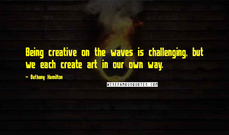 Bethany Hamilton Quotes: Being creative on the waves is challenging, but we each create art in our own way.