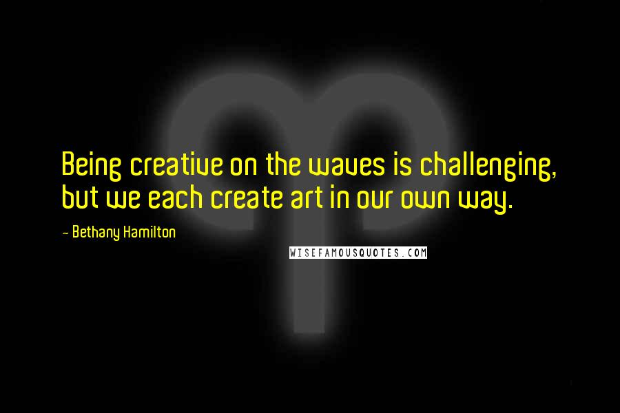 Bethany Hamilton Quotes: Being creative on the waves is challenging, but we each create art in our own way.