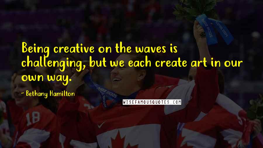 Bethany Hamilton Quotes: Being creative on the waves is challenging, but we each create art in our own way.