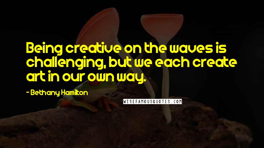 Bethany Hamilton Quotes: Being creative on the waves is challenging, but we each create art in our own way.