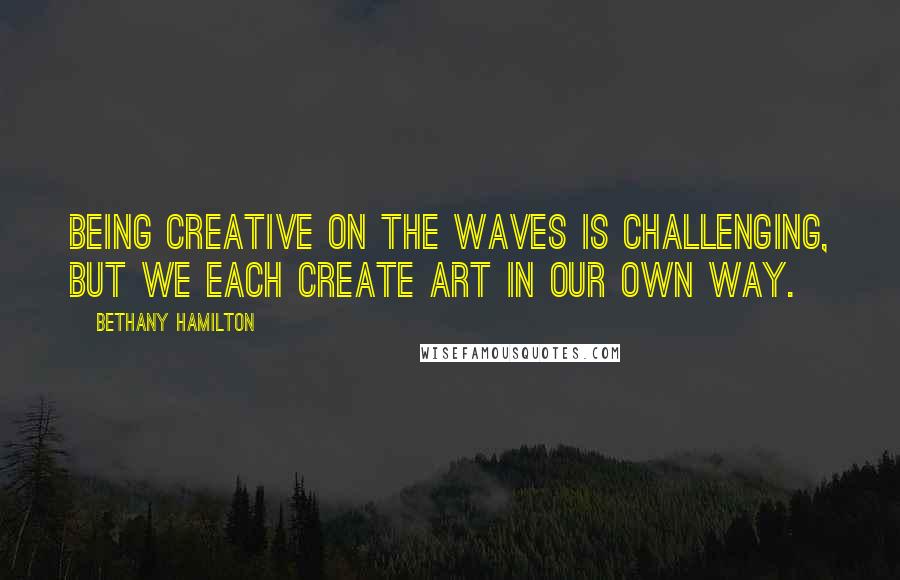 Bethany Hamilton Quotes: Being creative on the waves is challenging, but we each create art in our own way.