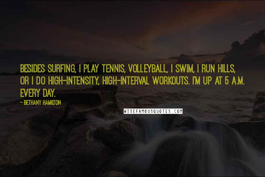 Bethany Hamilton Quotes: Besides surfing, I play tennis, volleyball, I swim, I run hills, or I do high-intensity, high-interval workouts. I'm up at 5 A.M. every day.