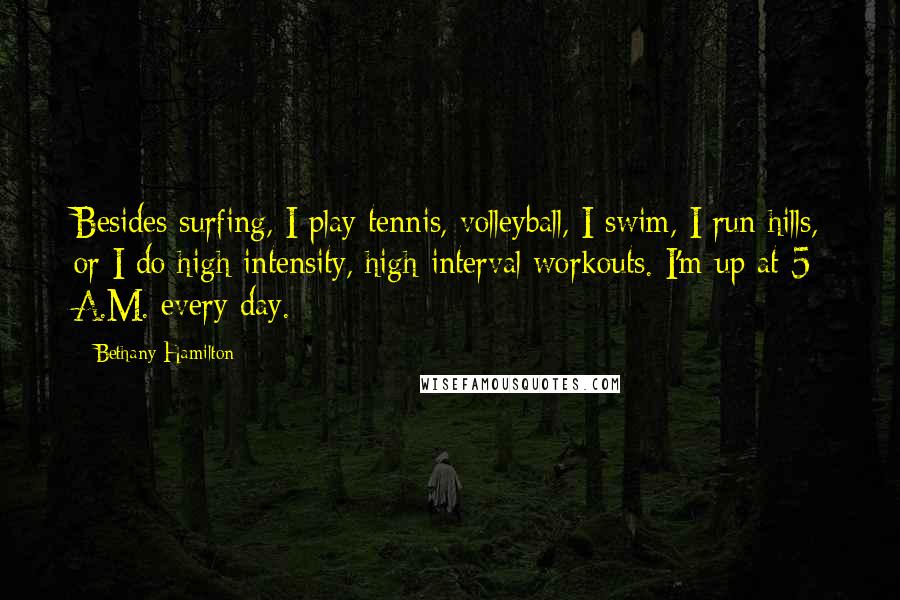 Bethany Hamilton Quotes: Besides surfing, I play tennis, volleyball, I swim, I run hills, or I do high-intensity, high-interval workouts. I'm up at 5 A.M. every day.