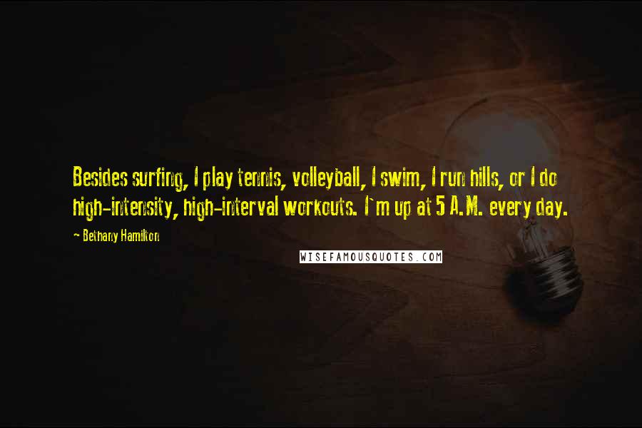 Bethany Hamilton Quotes: Besides surfing, I play tennis, volleyball, I swim, I run hills, or I do high-intensity, high-interval workouts. I'm up at 5 A.M. every day.