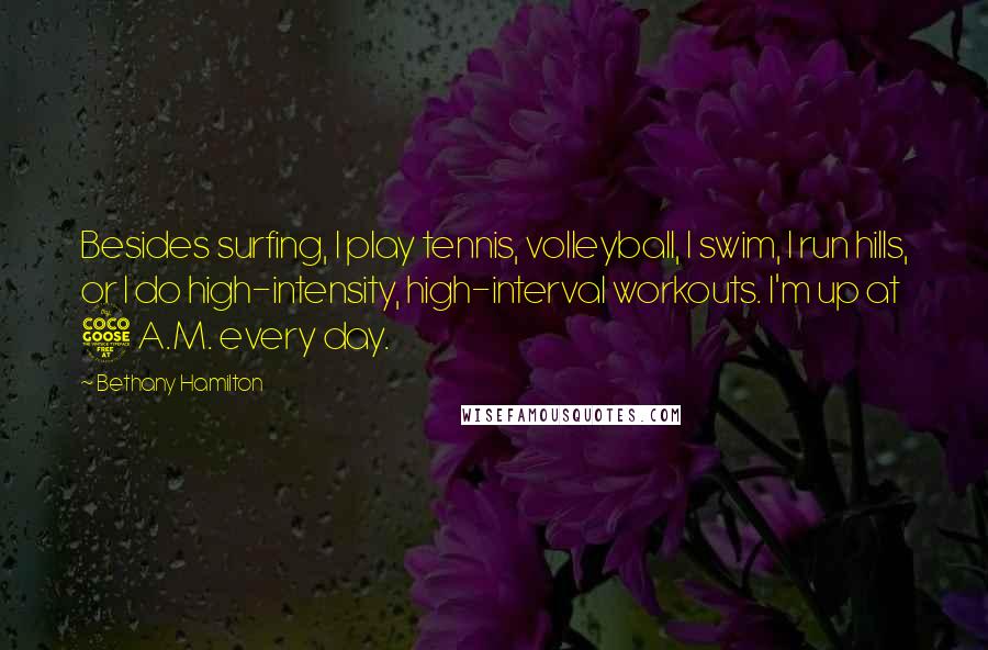 Bethany Hamilton Quotes: Besides surfing, I play tennis, volleyball, I swim, I run hills, or I do high-intensity, high-interval workouts. I'm up at 5 A.M. every day.