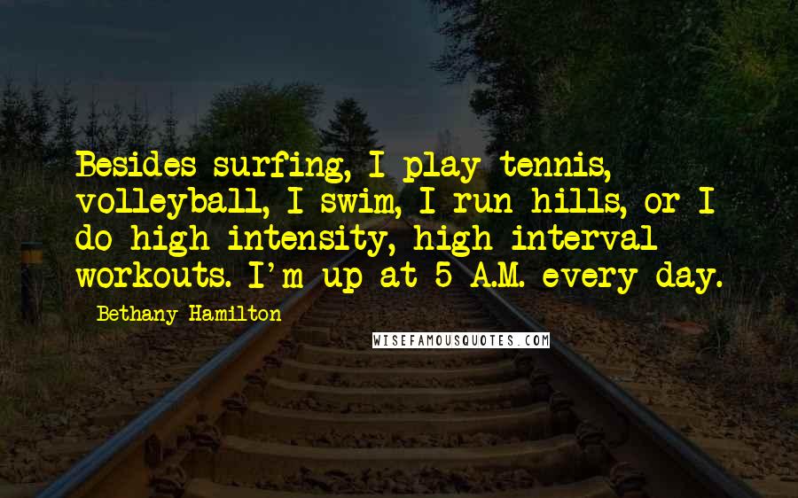 Bethany Hamilton Quotes: Besides surfing, I play tennis, volleyball, I swim, I run hills, or I do high-intensity, high-interval workouts. I'm up at 5 A.M. every day.