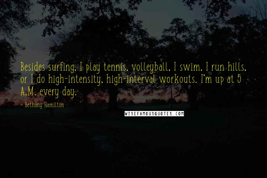 Bethany Hamilton Quotes: Besides surfing, I play tennis, volleyball, I swim, I run hills, or I do high-intensity, high-interval workouts. I'm up at 5 A.M. every day.