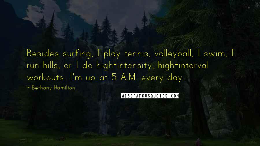 Bethany Hamilton Quotes: Besides surfing, I play tennis, volleyball, I swim, I run hills, or I do high-intensity, high-interval workouts. I'm up at 5 A.M. every day.