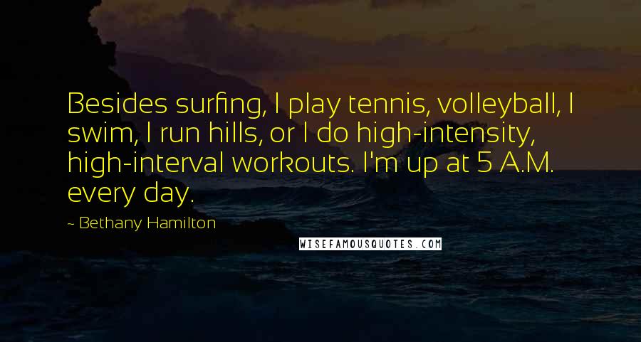 Bethany Hamilton Quotes: Besides surfing, I play tennis, volleyball, I swim, I run hills, or I do high-intensity, high-interval workouts. I'm up at 5 A.M. every day.