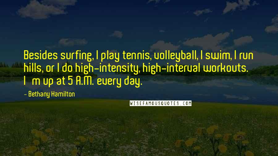 Bethany Hamilton Quotes: Besides surfing, I play tennis, volleyball, I swim, I run hills, or I do high-intensity, high-interval workouts. I'm up at 5 A.M. every day.