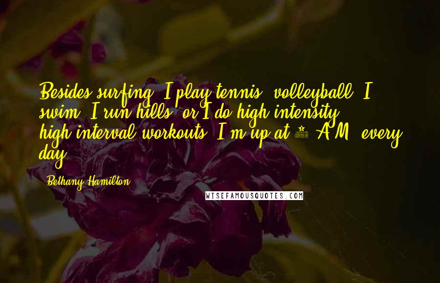 Bethany Hamilton Quotes: Besides surfing, I play tennis, volleyball, I swim, I run hills, or I do high-intensity, high-interval workouts. I'm up at 5 A.M. every day.