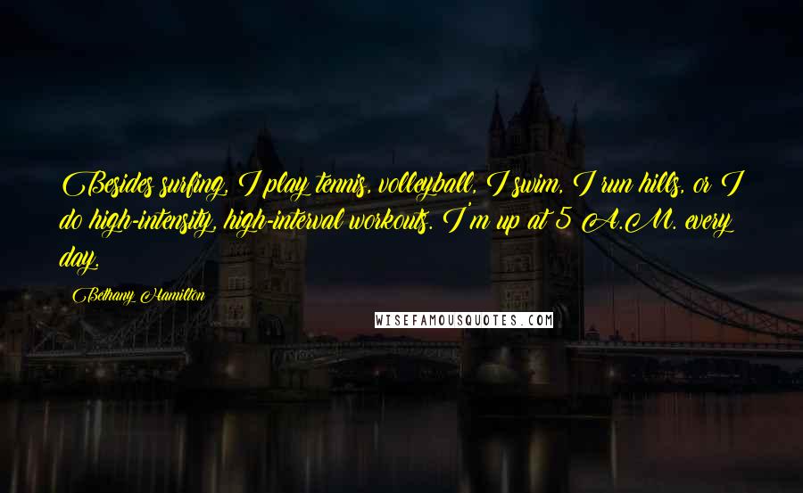 Bethany Hamilton Quotes: Besides surfing, I play tennis, volleyball, I swim, I run hills, or I do high-intensity, high-interval workouts. I'm up at 5 A.M. every day.