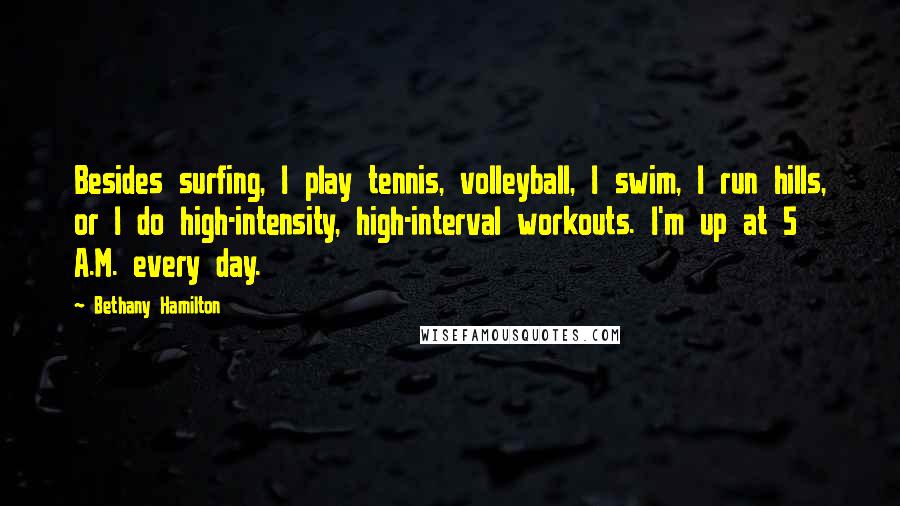 Bethany Hamilton Quotes: Besides surfing, I play tennis, volleyball, I swim, I run hills, or I do high-intensity, high-interval workouts. I'm up at 5 A.M. every day.