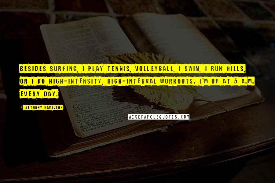 Bethany Hamilton Quotes: Besides surfing, I play tennis, volleyball, I swim, I run hills, or I do high-intensity, high-interval workouts. I'm up at 5 A.M. every day.