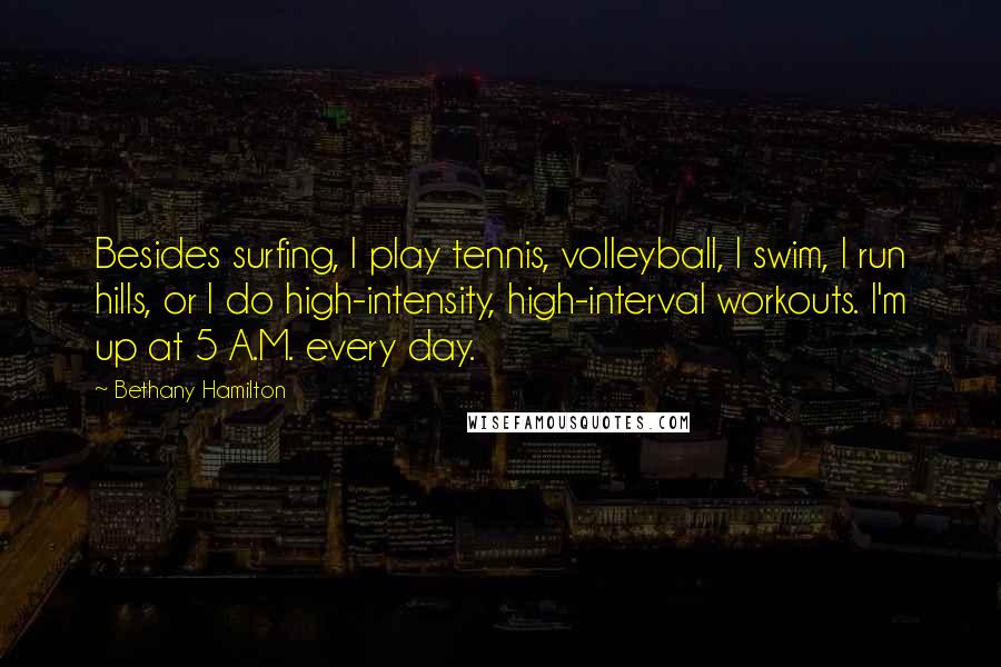 Bethany Hamilton Quotes: Besides surfing, I play tennis, volleyball, I swim, I run hills, or I do high-intensity, high-interval workouts. I'm up at 5 A.M. every day.