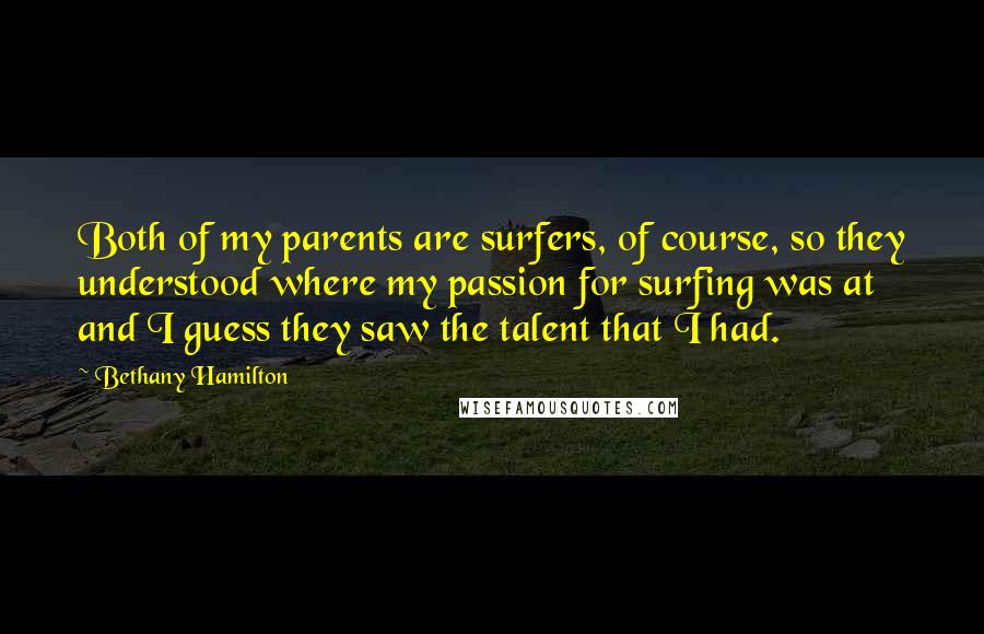 Bethany Hamilton Quotes: Both of my parents are surfers, of course, so they understood where my passion for surfing was at and I guess they saw the talent that I had.