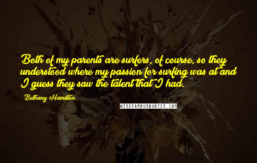 Bethany Hamilton Quotes: Both of my parents are surfers, of course, so they understood where my passion for surfing was at and I guess they saw the talent that I had.