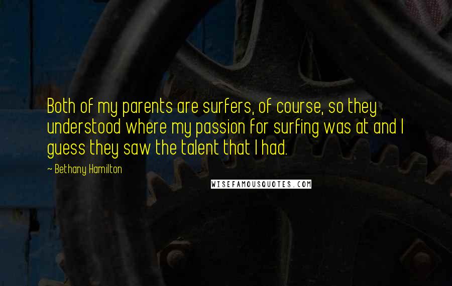 Bethany Hamilton Quotes: Both of my parents are surfers, of course, so they understood where my passion for surfing was at and I guess they saw the talent that I had.