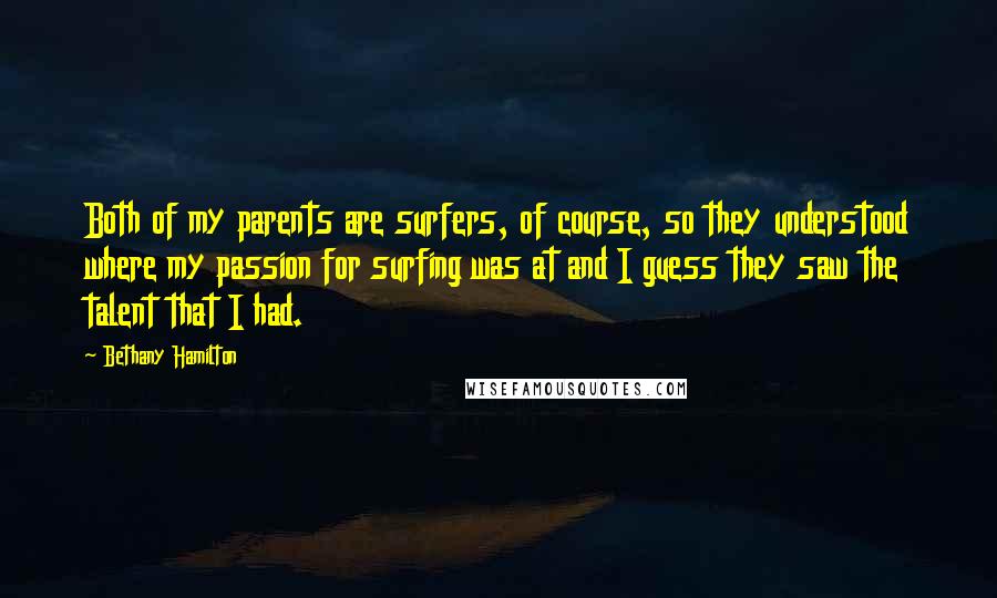 Bethany Hamilton Quotes: Both of my parents are surfers, of course, so they understood where my passion for surfing was at and I guess they saw the talent that I had.